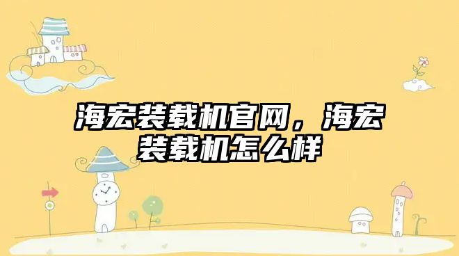 海宏裝載機官網(wǎng)，海宏裝載機怎么樣