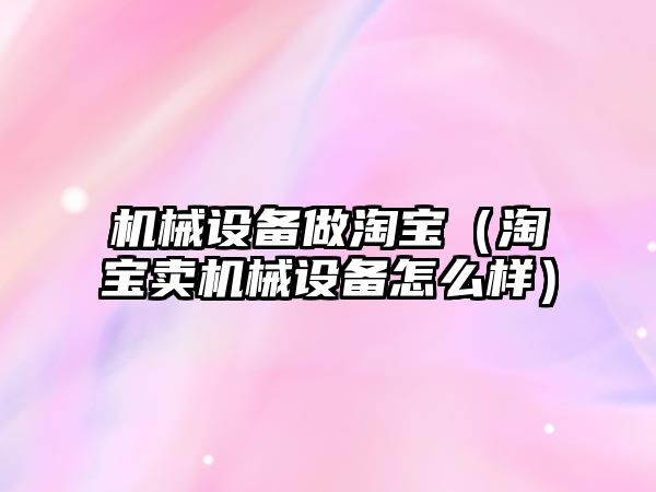 機(jī)械設(shè)備做淘寶（淘寶賣機(jī)械設(shè)備怎么樣）