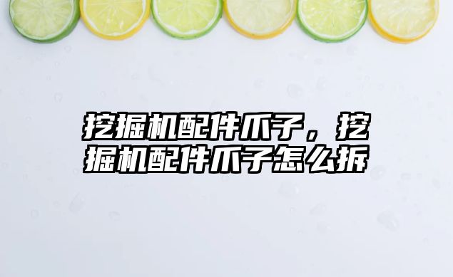 挖掘機配件爪子，挖掘機配件爪子怎么拆