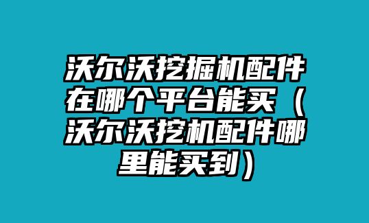 沃爾沃挖掘機(jī)配件在哪個平臺能買（沃爾沃挖機(jī)配件哪里能買到）