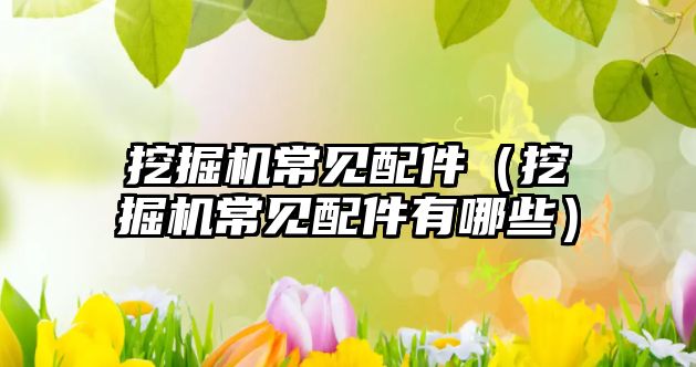 挖掘機常見配件（挖掘機常見配件有哪些）