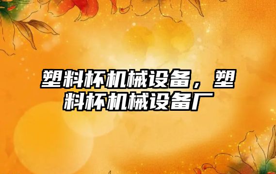 塑料杯機械設(shè)備，塑料杯機械設(shè)備廠