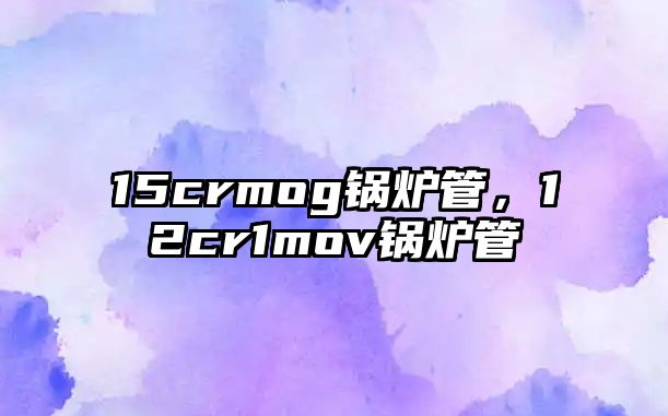 15crmog鍋爐管，12cr1mov鍋爐管