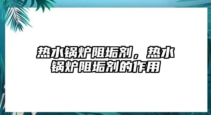 熱水鍋爐阻垢劑，熱水鍋爐阻垢劑的作用
