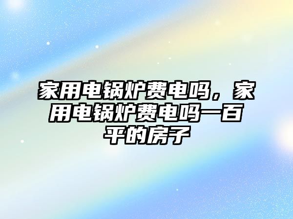 家用電鍋爐費電嗎，家用電鍋爐費電嗎一百平的房子