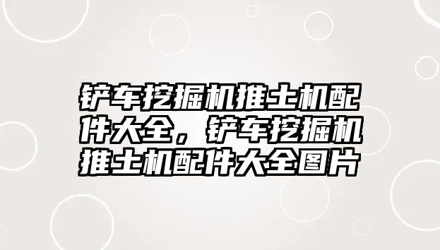 鏟車挖掘機(jī)推土機(jī)配件大全，鏟車挖掘機(jī)推土機(jī)配件大全圖片