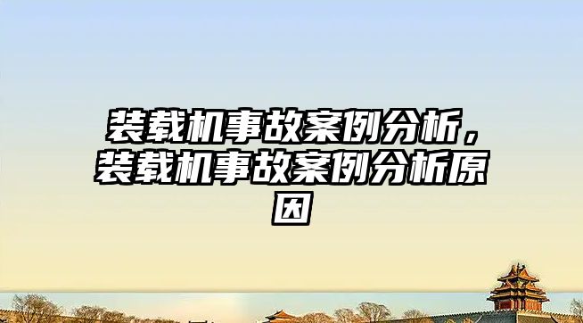 裝載機事故案例分析，裝載機事故案例分析原因