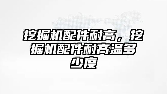 挖掘機配件耐高，挖掘機配件耐高溫多少度
