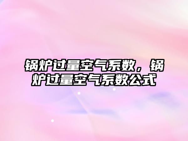 鍋爐過量空氣系數(shù)，鍋爐過量空氣系數(shù)公式