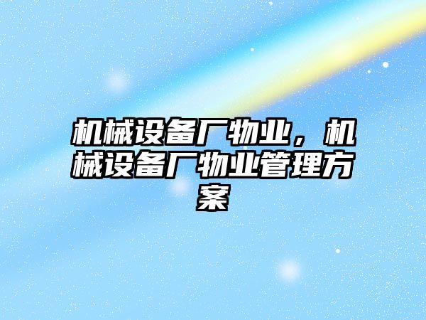 機(jī)械設(shè)備廠物業(yè)，機(jī)械設(shè)備廠物業(yè)管理方案