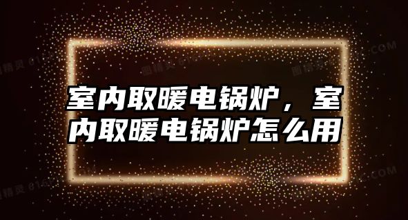 室內(nèi)取暖電鍋爐，室內(nèi)取暖電鍋爐怎么用