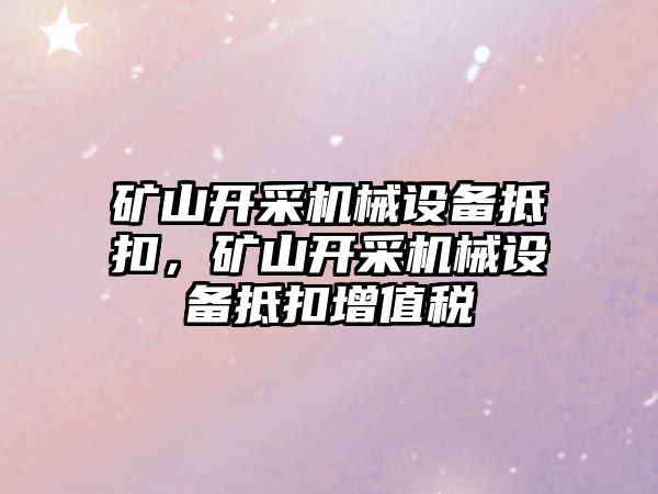 礦山開采機械設(shè)備抵扣，礦山開采機械設(shè)備抵扣增值稅