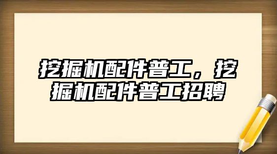 挖掘機(jī)配件普工，挖掘機(jī)配件普工招聘