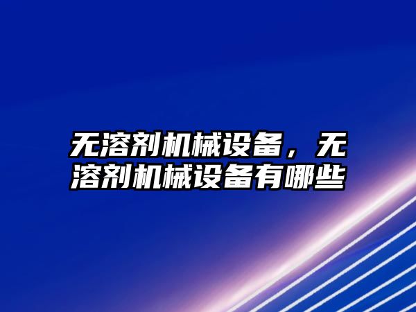 無(wú)溶劑機(jī)械設(shè)備，無(wú)溶劑機(jī)械設(shè)備有哪些