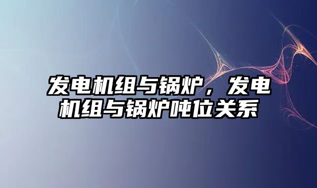 發(fā)電機(jī)組與鍋爐，發(fā)電機(jī)組與鍋爐噸位關(guān)系