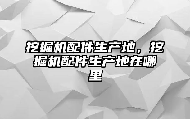 挖掘機(jī)配件生產(chǎn)地，挖掘機(jī)配件生產(chǎn)地在哪里