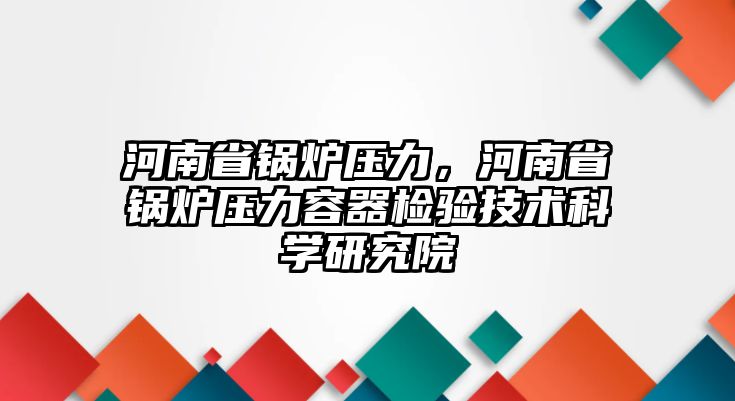 河南省鍋爐壓力，河南省鍋爐壓力容器檢驗(yàn)技術(shù)科學(xué)研究院