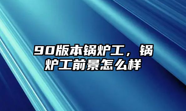 90版本鍋爐工，鍋爐工前景怎么樣