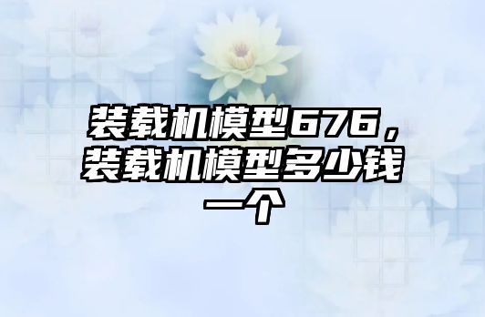裝載機(jī)模型676，裝載機(jī)模型多少錢一個(gè)