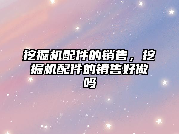 挖掘機配件的銷售，挖掘機配件的銷售好做嗎