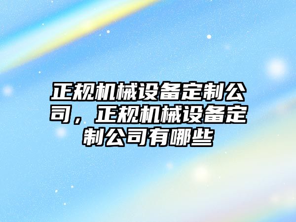 正規(guī)機(jī)械設(shè)備定制公司，正規(guī)機(jī)械設(shè)備定制公司有哪些
