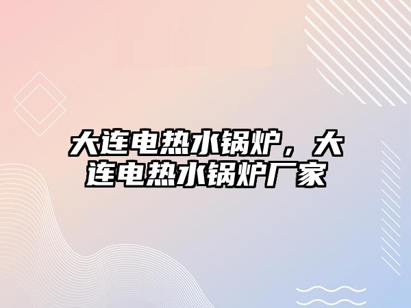 大連電熱水鍋爐，大連電熱水鍋爐廠家