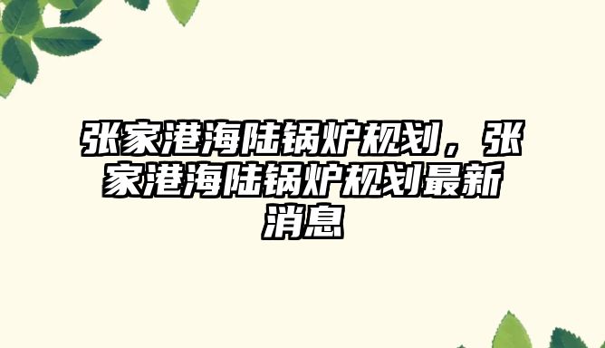 張家港海陸鍋爐規(guī)劃，張家港海陸鍋爐規(guī)劃最新消息