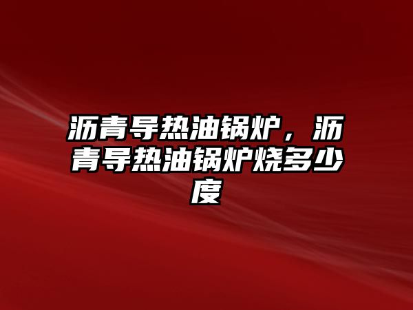 瀝青導(dǎo)熱油鍋爐，瀝青導(dǎo)熱油鍋爐燒多少度