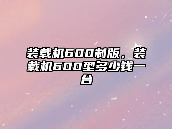 裝載機600制版，裝載機600型多少錢一臺