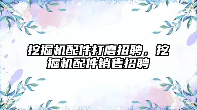 挖掘機配件打磨招聘，挖掘機配件銷售招聘