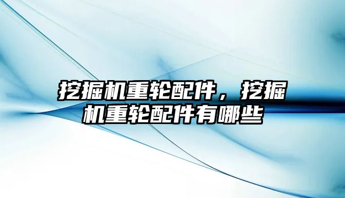 挖掘機重輪配件，挖掘機重輪配件有哪些