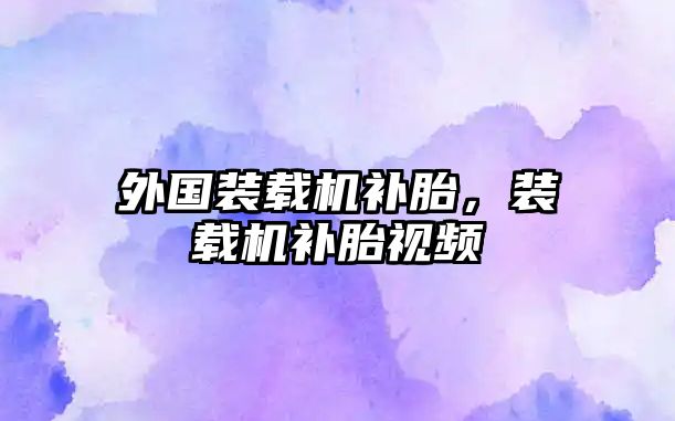 外國裝載機(jī)補(bǔ)胎，裝載機(jī)補(bǔ)胎視頻
