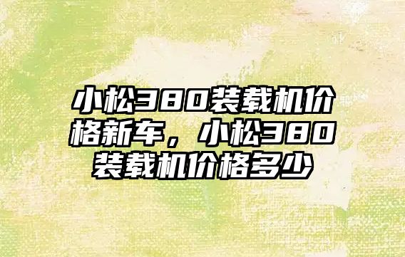 小松380裝載機價格新車，小松380裝載機價格多少