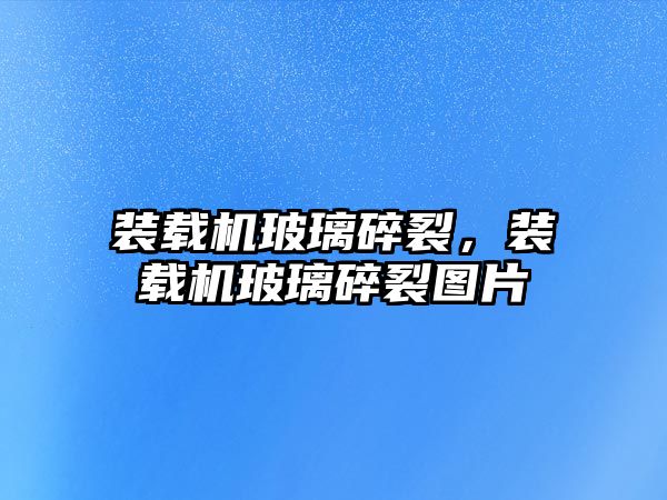 裝載機(jī)玻璃碎裂，裝載機(jī)玻璃碎裂圖片