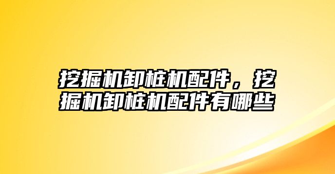 挖掘機卸樁機配件，挖掘機卸樁機配件有哪些