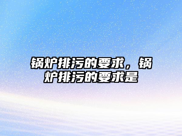 鍋爐排污的要求，鍋爐排污的要求是