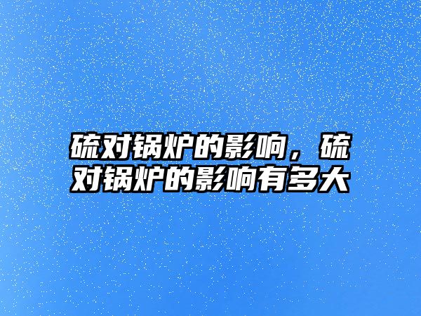 硫?qū)﹀仩t的影響，硫?qū)﹀仩t的影響有多大