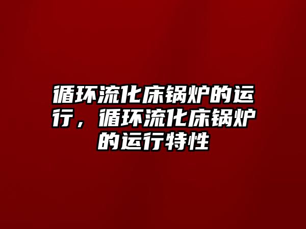 循環(huán)流化床鍋爐的運(yùn)行，循環(huán)流化床鍋爐的運(yùn)行特性