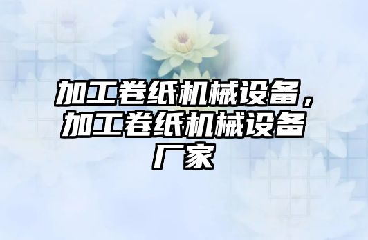 加工卷紙機(jī)械設(shè)備，加工卷紙機(jī)械設(shè)備廠家