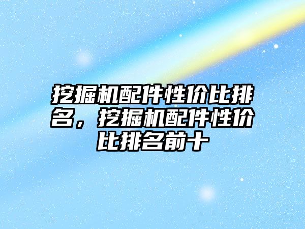 挖掘機配件性價比排名，挖掘機配件性價比排名前十