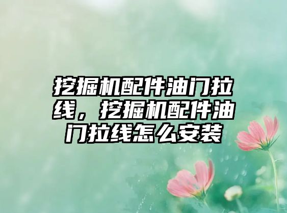 挖掘機(jī)配件油門拉線，挖掘機(jī)配件油門拉線怎么安裝