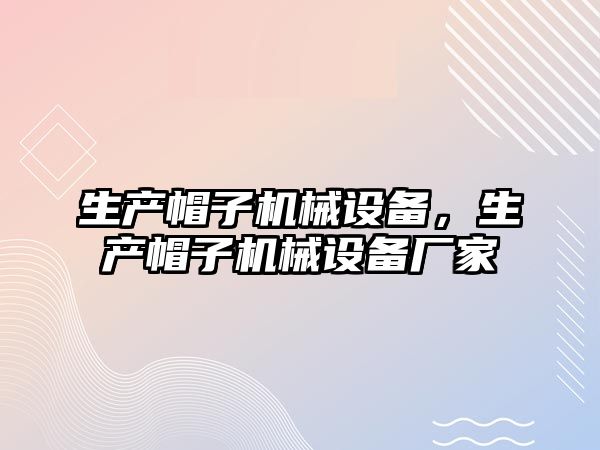 生產(chǎn)帽子機(jī)械設(shè)備，生產(chǎn)帽子機(jī)械設(shè)備廠家