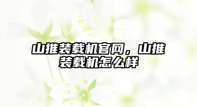 山推裝載機(jī)官網(wǎng)，山推裝載機(jī)怎么樣