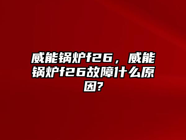 威能鍋爐f26，威能鍋爐f26故障什么原因?
