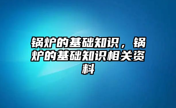 鍋爐的基礎(chǔ)知識，鍋爐的基礎(chǔ)知識相關(guān)資料