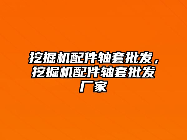 挖掘機(jī)配件軸套批發(fā)，挖掘機(jī)配件軸套批發(fā)廠家