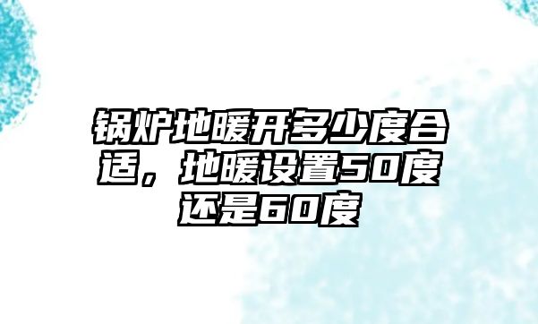 鍋爐地暖開多少度合適，地暖設(shè)置50度還是60度