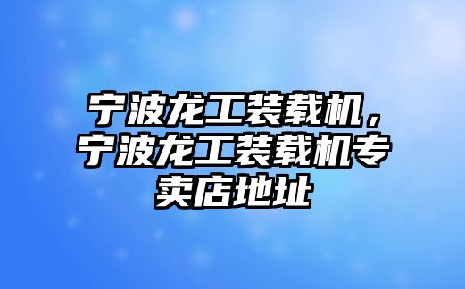 寧波龍工裝載機，寧波龍工裝載機專賣店地址