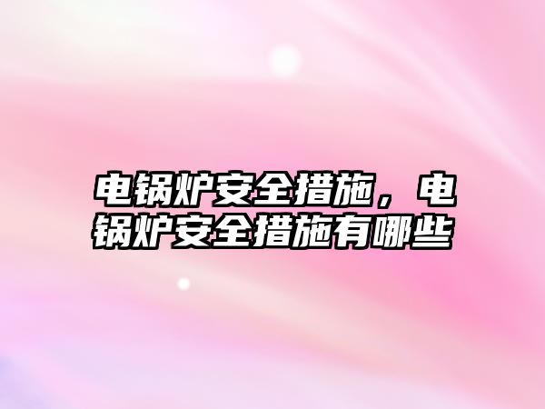 電鍋爐安全措施，電鍋爐安全措施有哪些