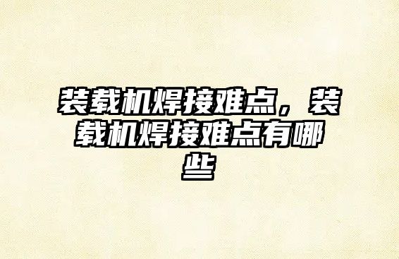 裝載機(jī)焊接難點(diǎn)，裝載機(jī)焊接難點(diǎn)有哪些